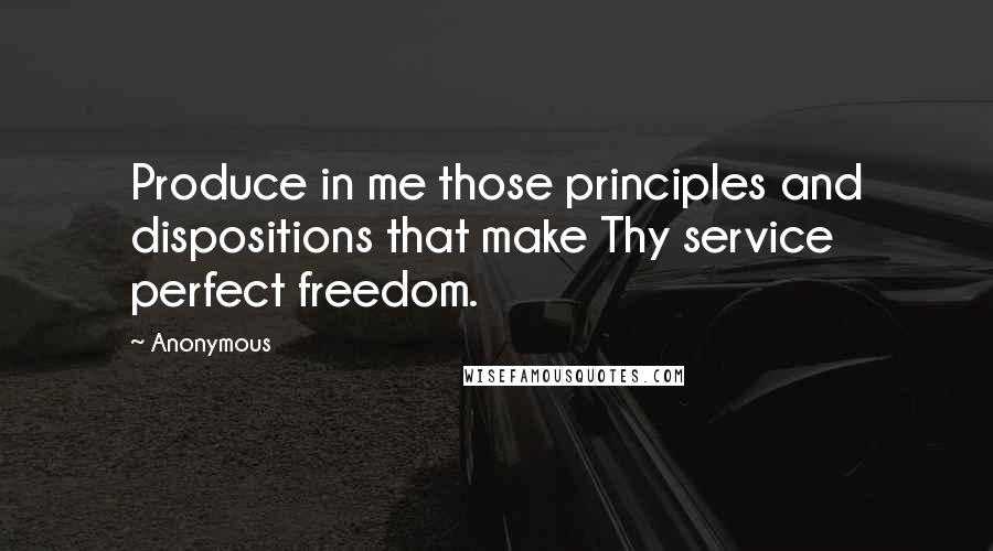 Anonymous Quotes: Produce in me those principles and dispositions that make Thy service perfect freedom.