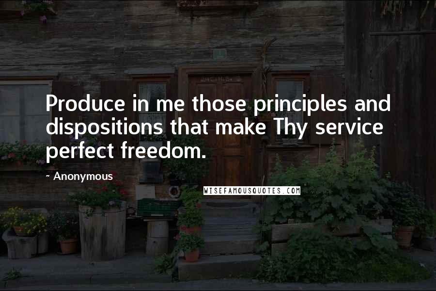 Anonymous Quotes: Produce in me those principles and dispositions that make Thy service perfect freedom.