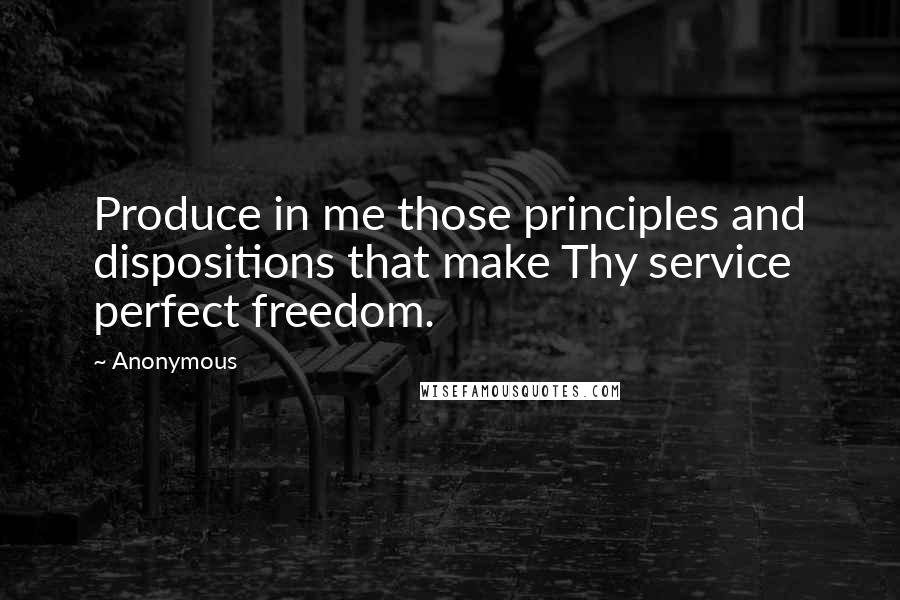 Anonymous Quotes: Produce in me those principles and dispositions that make Thy service perfect freedom.