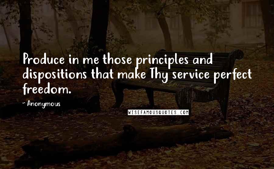 Anonymous Quotes: Produce in me those principles and dispositions that make Thy service perfect freedom.