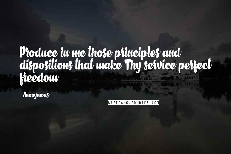 Anonymous Quotes: Produce in me those principles and dispositions that make Thy service perfect freedom.