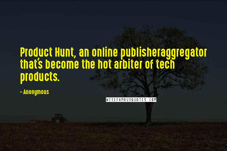 Anonymous Quotes: Product Hunt, an online publisheraggregator that's become the hot arbiter of tech products.