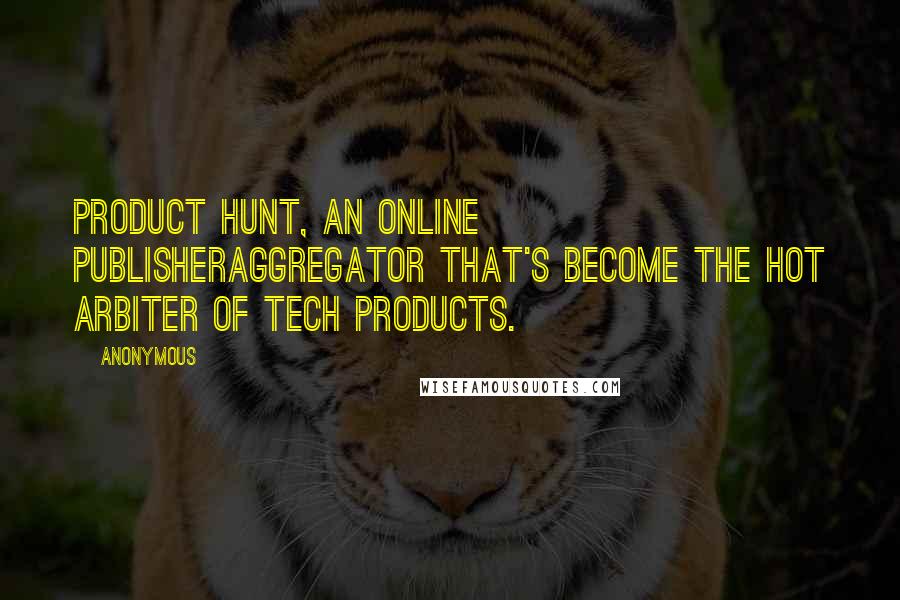 Anonymous Quotes: Product Hunt, an online publisheraggregator that's become the hot arbiter of tech products.