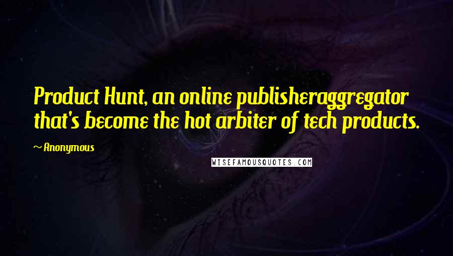 Anonymous Quotes: Product Hunt, an online publisheraggregator that's become the hot arbiter of tech products.