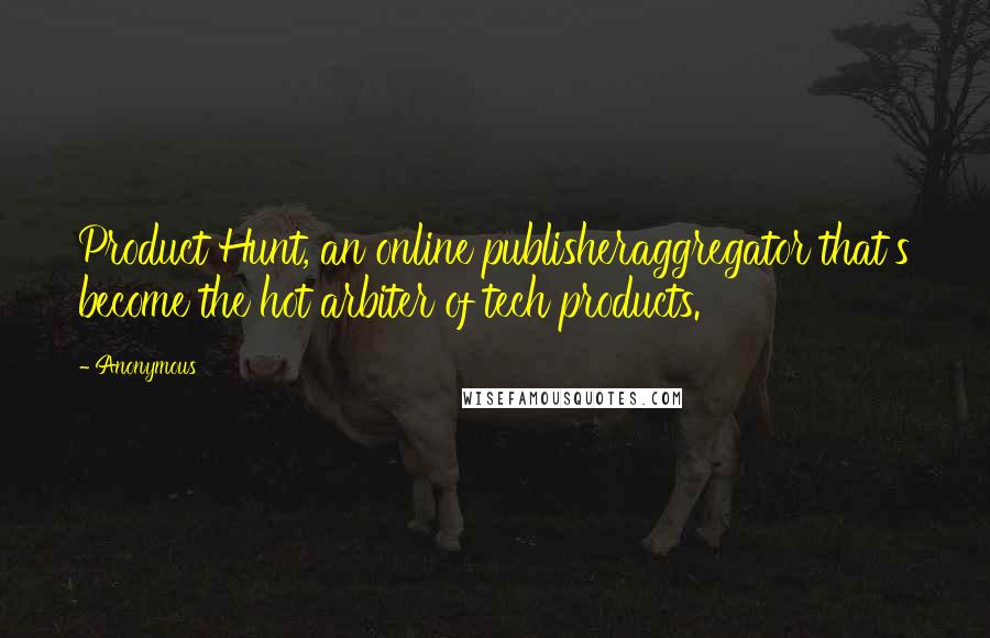 Anonymous Quotes: Product Hunt, an online publisheraggregator that's become the hot arbiter of tech products.