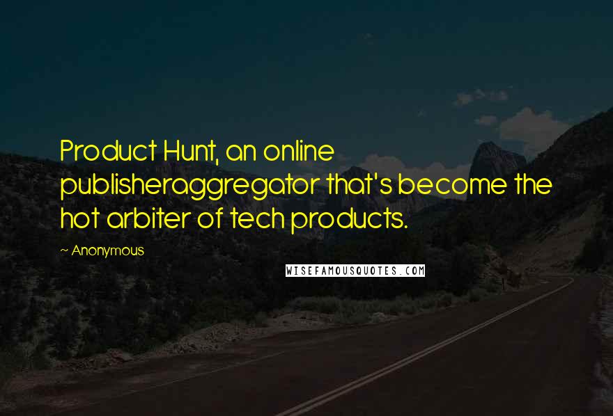 Anonymous Quotes: Product Hunt, an online publisheraggregator that's become the hot arbiter of tech products.
