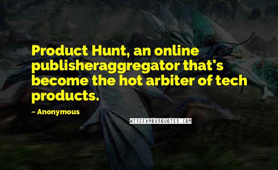 Anonymous Quotes: Product Hunt, an online publisheraggregator that's become the hot arbiter of tech products.