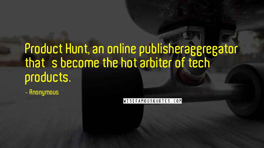 Anonymous Quotes: Product Hunt, an online publisheraggregator that's become the hot arbiter of tech products.