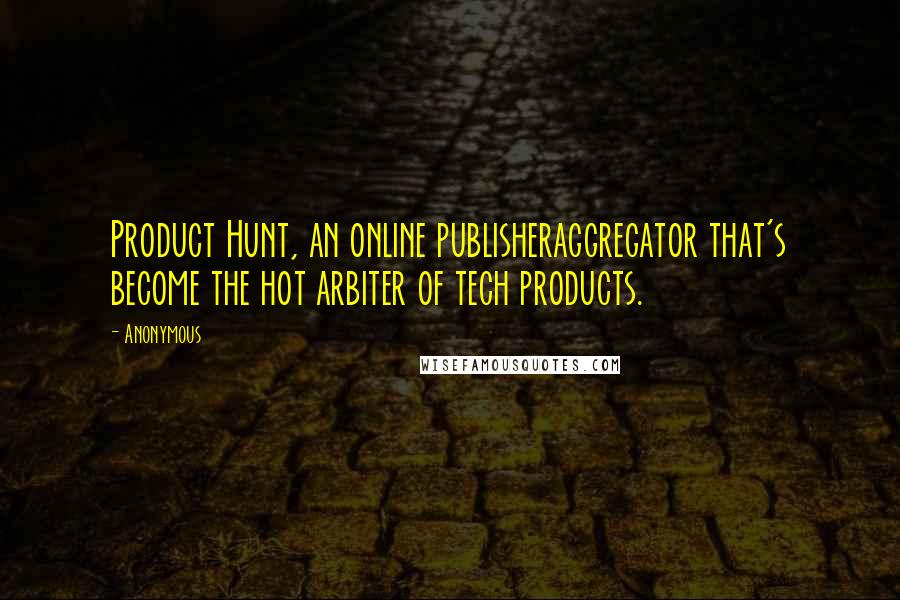 Anonymous Quotes: Product Hunt, an online publisheraggregator that's become the hot arbiter of tech products.