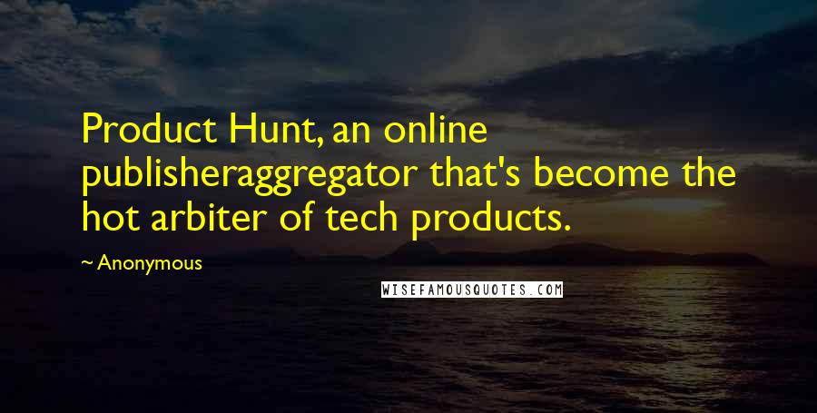 Anonymous Quotes: Product Hunt, an online publisheraggregator that's become the hot arbiter of tech products.