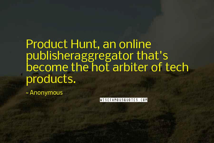 Anonymous Quotes: Product Hunt, an online publisheraggregator that's become the hot arbiter of tech products.