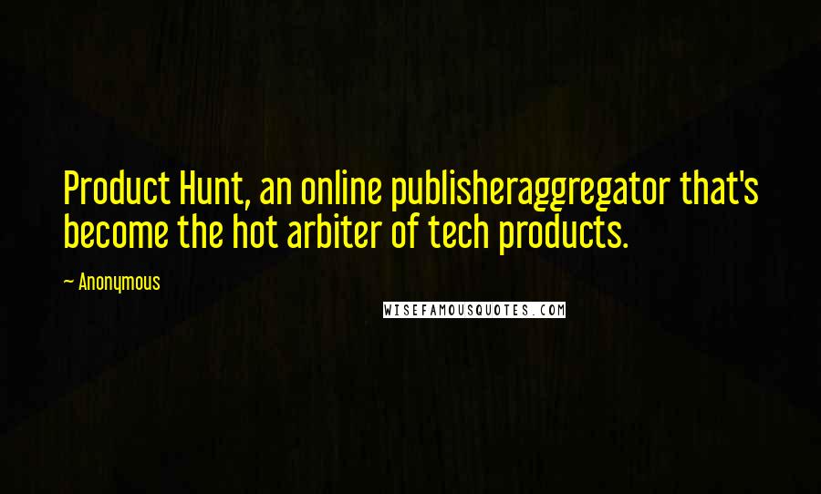 Anonymous Quotes: Product Hunt, an online publisheraggregator that's become the hot arbiter of tech products.