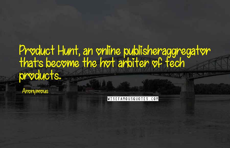 Anonymous Quotes: Product Hunt, an online publisheraggregator that's become the hot arbiter of tech products.