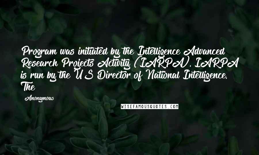 Anonymous Quotes: Program was initiated by the Intelligence Advanced Research Projects Activity (IARPA). IARPA is run by the US Director of National Intelligence. The