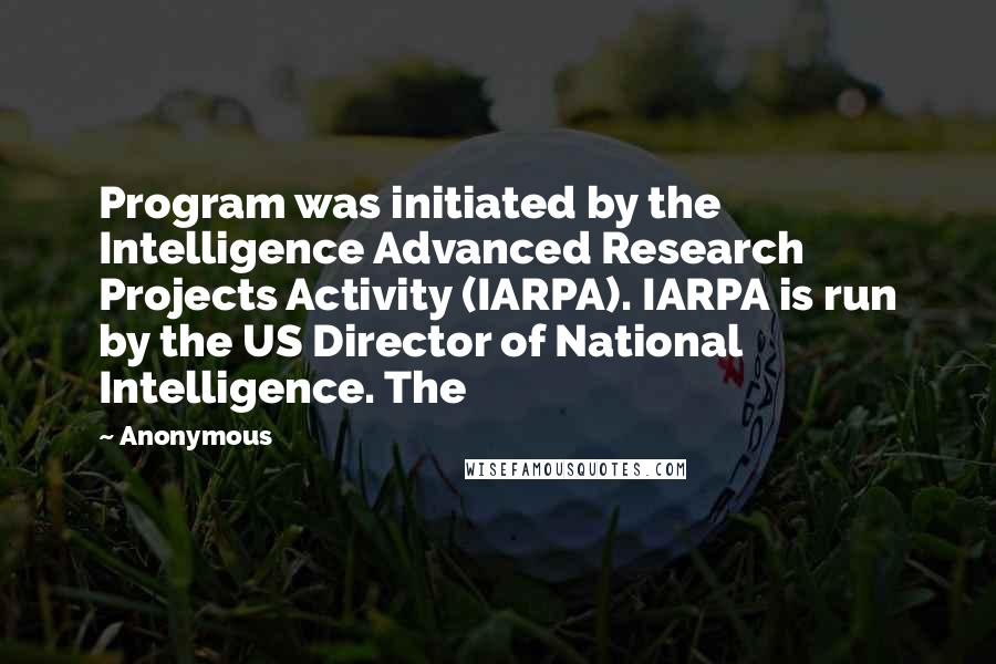 Anonymous Quotes: Program was initiated by the Intelligence Advanced Research Projects Activity (IARPA). IARPA is run by the US Director of National Intelligence. The