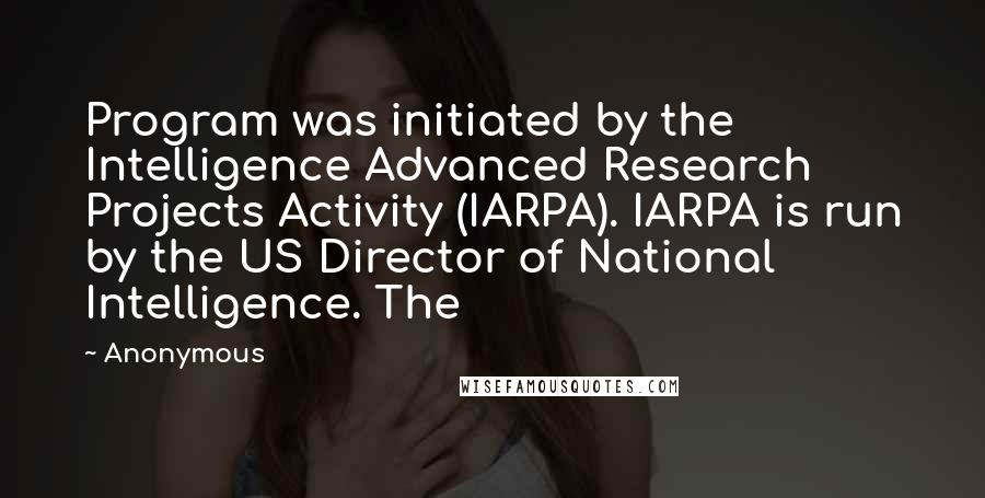 Anonymous Quotes: Program was initiated by the Intelligence Advanced Research Projects Activity (IARPA). IARPA is run by the US Director of National Intelligence. The