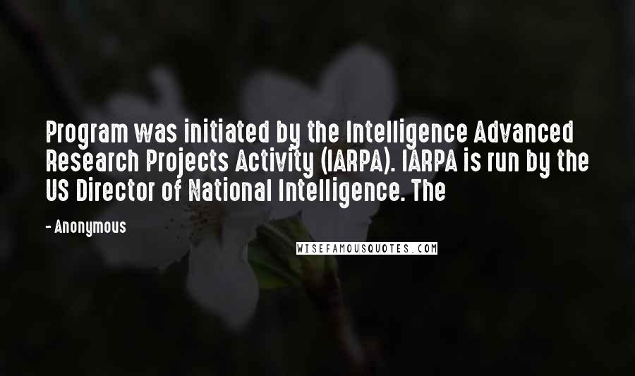 Anonymous Quotes: Program was initiated by the Intelligence Advanced Research Projects Activity (IARPA). IARPA is run by the US Director of National Intelligence. The