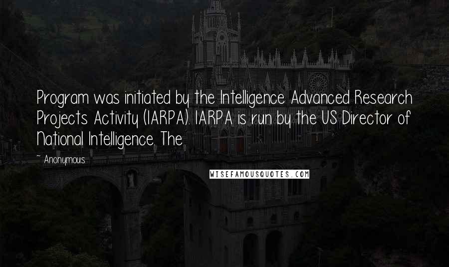 Anonymous Quotes: Program was initiated by the Intelligence Advanced Research Projects Activity (IARPA). IARPA is run by the US Director of National Intelligence. The
