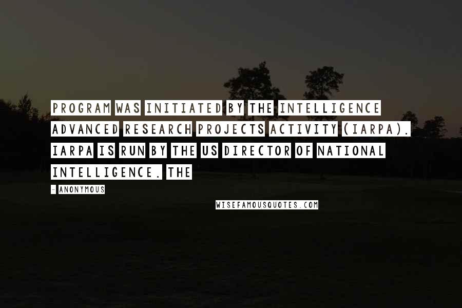 Anonymous Quotes: Program was initiated by the Intelligence Advanced Research Projects Activity (IARPA). IARPA is run by the US Director of National Intelligence. The