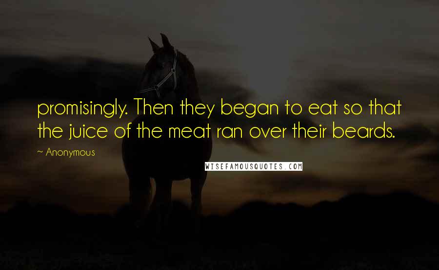 Anonymous Quotes: promisingly. Then they began to eat so that the juice of the meat ran over their beards.