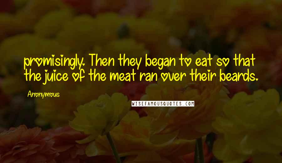 Anonymous Quotes: promisingly. Then they began to eat so that the juice of the meat ran over their beards.