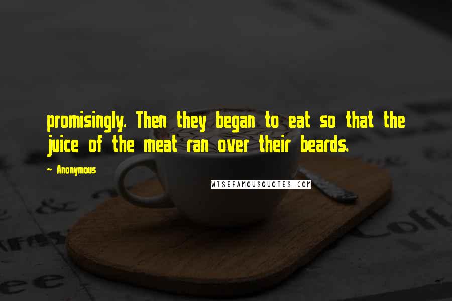 Anonymous Quotes: promisingly. Then they began to eat so that the juice of the meat ran over their beards.