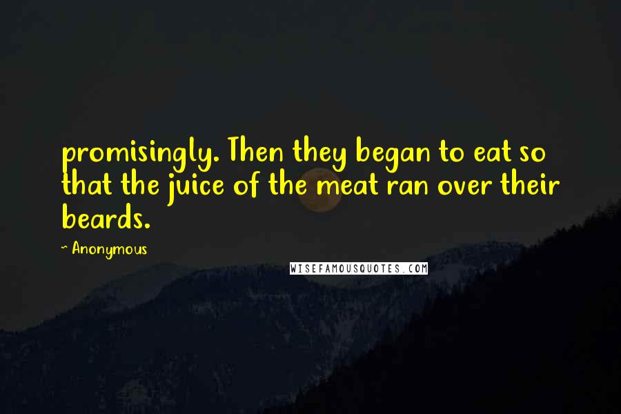 Anonymous Quotes: promisingly. Then they began to eat so that the juice of the meat ran over their beards.