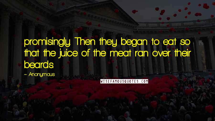 Anonymous Quotes: promisingly. Then they began to eat so that the juice of the meat ran over their beards.