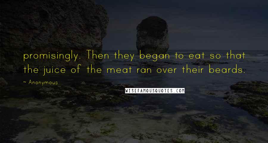 Anonymous Quotes: promisingly. Then they began to eat so that the juice of the meat ran over their beards.