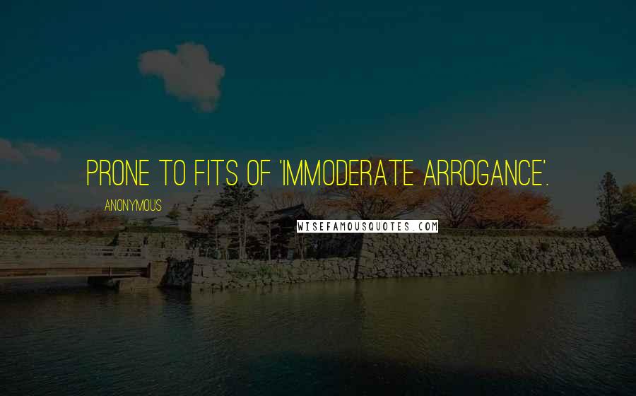 Anonymous Quotes: prone to fits of 'immoderate arrogance'.