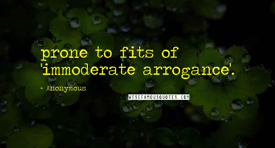 Anonymous Quotes: prone to fits of 'immoderate arrogance'.