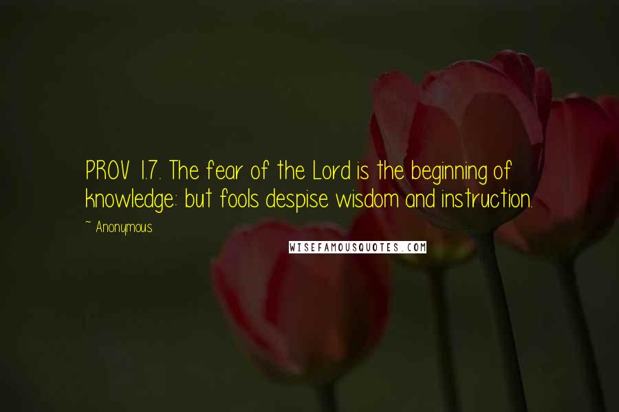 Anonymous Quotes: PROV 1.7. The fear of the Lord is the beginning of knowledge: but fools despise wisdom and instruction.