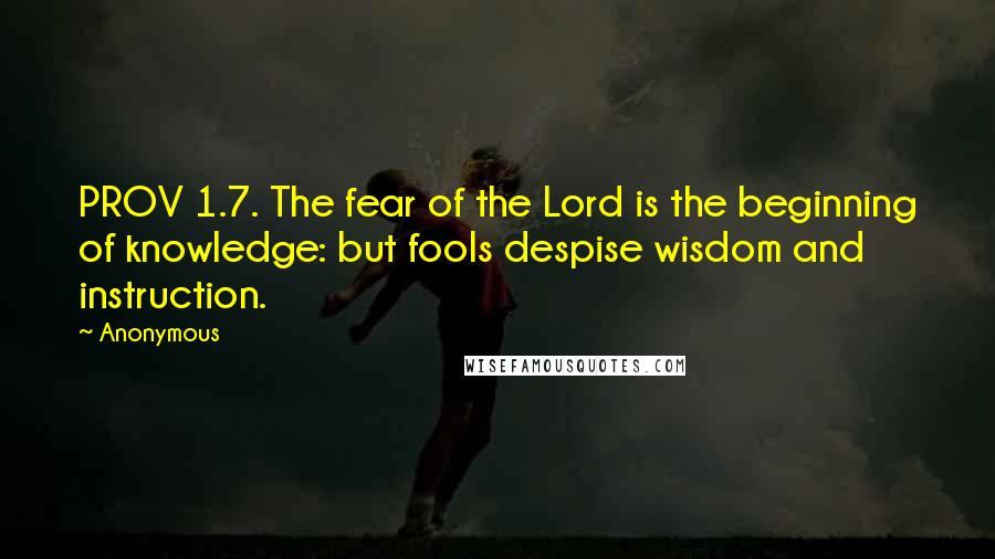 Anonymous Quotes: PROV 1.7. The fear of the Lord is the beginning of knowledge: but fools despise wisdom and instruction.