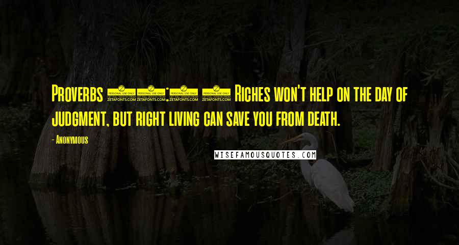 Anonymous Quotes: Proverbs 11:4 4 Riches won't help on the day of judgment, but right living can save you from death.