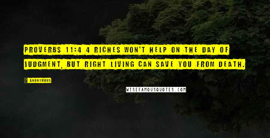 Anonymous Quotes: Proverbs 11:4 4 Riches won't help on the day of judgment, but right living can save you from death.