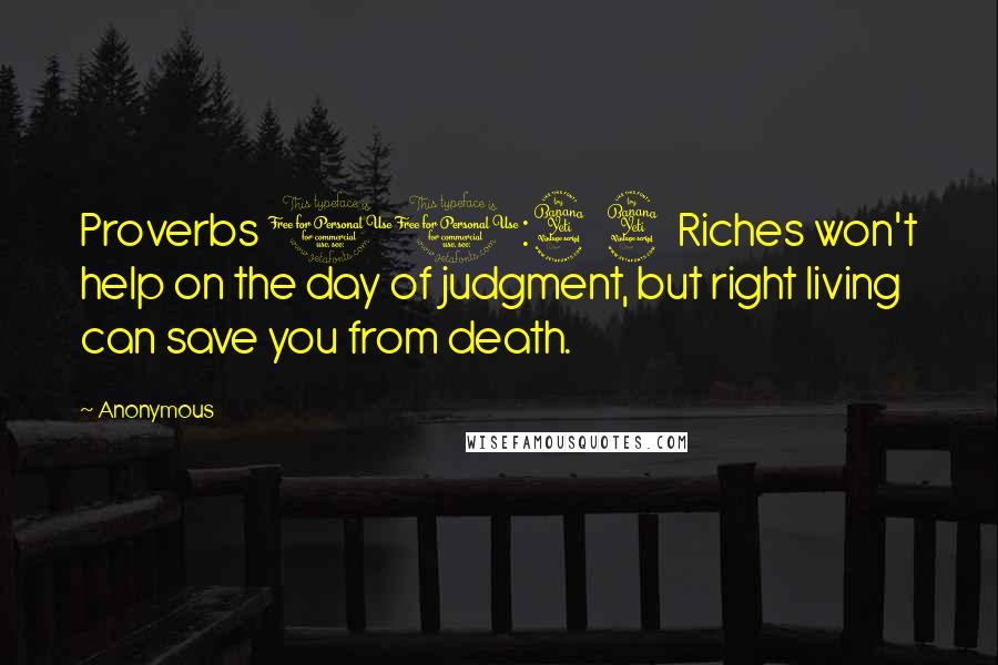 Anonymous Quotes: Proverbs 11:4 4 Riches won't help on the day of judgment, but right living can save you from death.