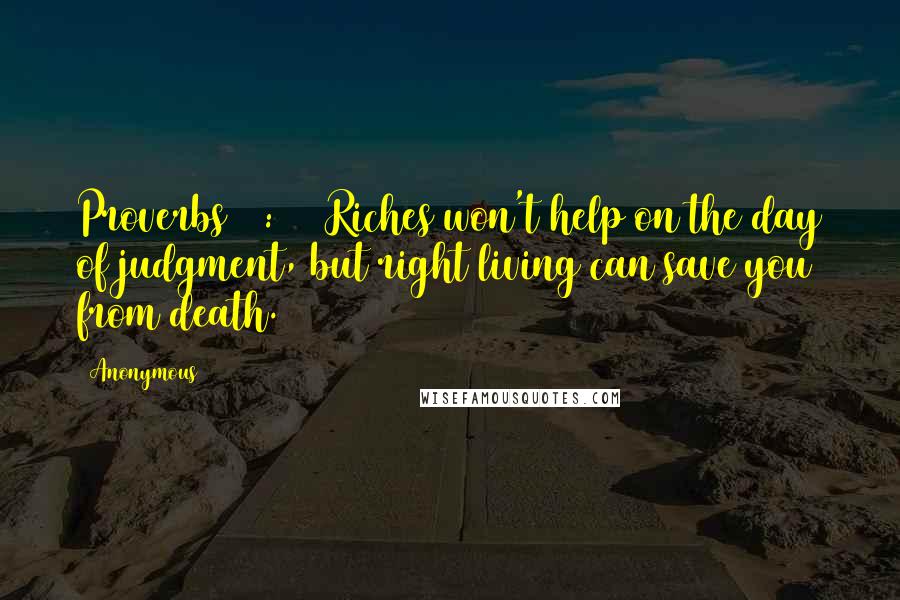 Anonymous Quotes: Proverbs 11:4 4 Riches won't help on the day of judgment, but right living can save you from death.