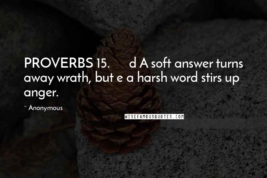 Anonymous Quotes: PROVERBS 15.      d A soft answer turns away wrath, but e a harsh word stirs up anger.
