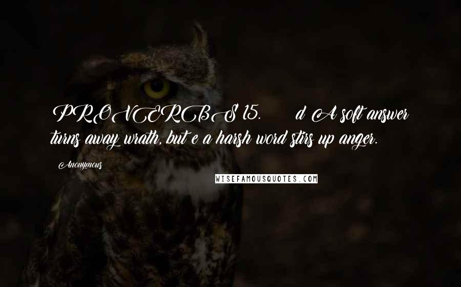 Anonymous Quotes: PROVERBS 15.      d A soft answer turns away wrath, but e a harsh word stirs up anger.