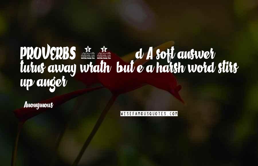 Anonymous Quotes: PROVERBS 15.      d A soft answer turns away wrath, but e a harsh word stirs up anger.