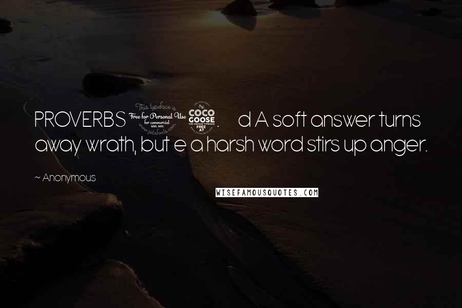 Anonymous Quotes: PROVERBS 15.      d A soft answer turns away wrath, but e a harsh word stirs up anger.