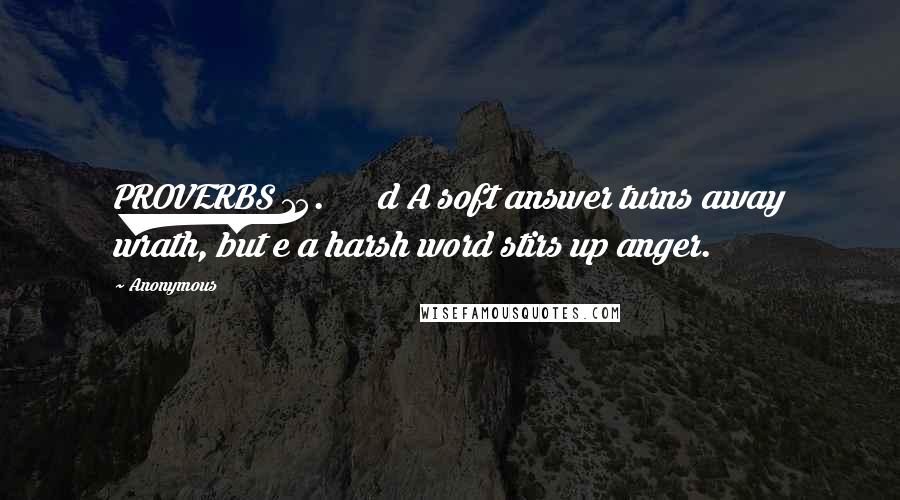 Anonymous Quotes: PROVERBS 15.      d A soft answer turns away wrath, but e a harsh word stirs up anger.