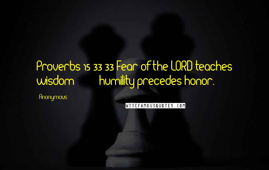 Anonymous Quotes: Proverbs 15:33 33 Fear of the LORD teaches wisdom; humility precedes honor.