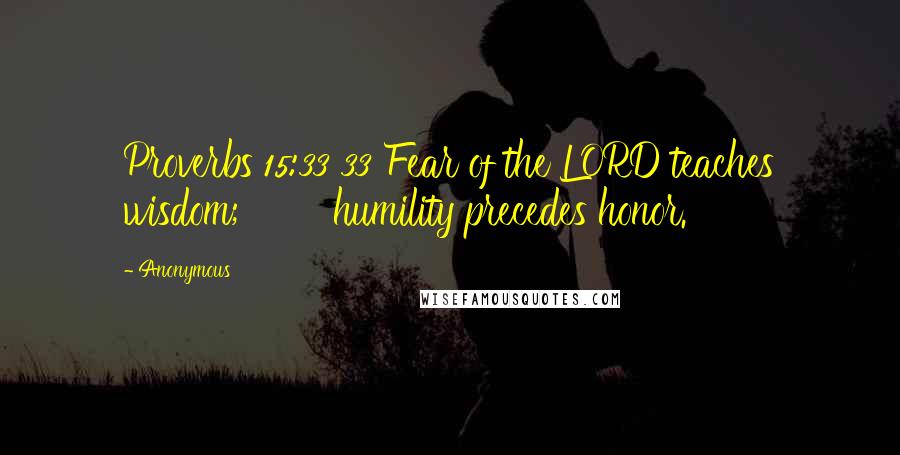 Anonymous Quotes: Proverbs 15:33 33 Fear of the LORD teaches wisdom; humility precedes honor.