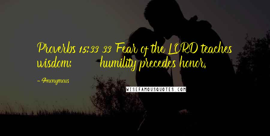 Anonymous Quotes: Proverbs 15:33 33 Fear of the LORD teaches wisdom;        humility precedes honor.