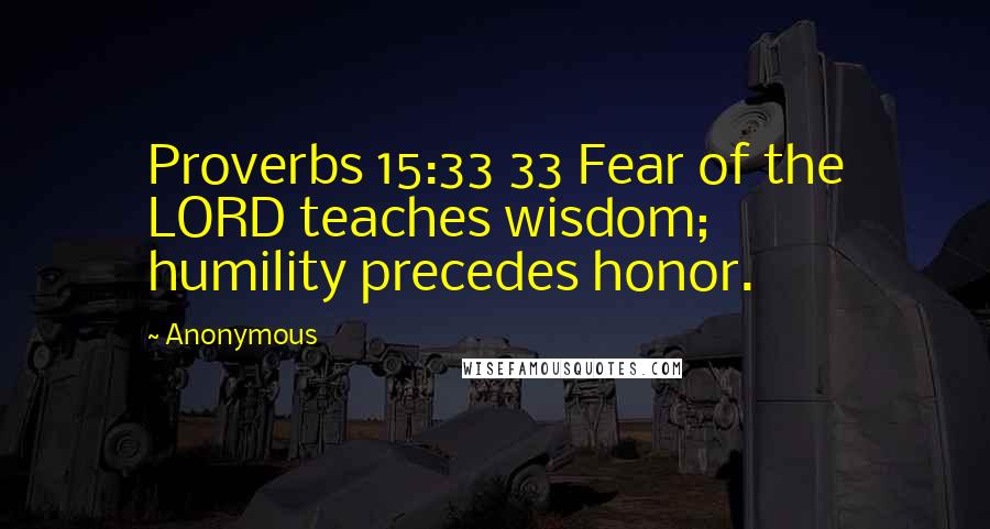 Anonymous Quotes: Proverbs 15:33 33 Fear of the LORD teaches wisdom; humility precedes honor.