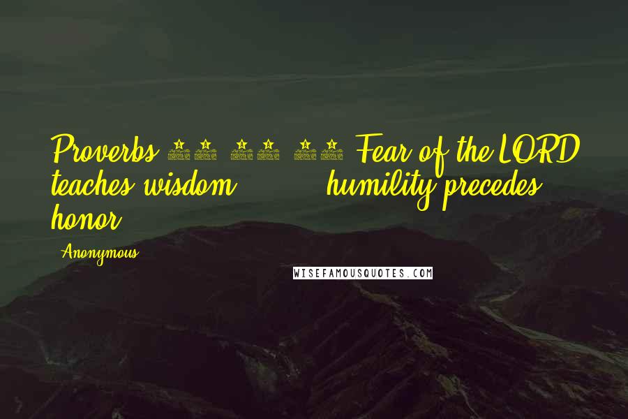 Anonymous Quotes: Proverbs 15:33 33 Fear of the LORD teaches wisdom;        humility precedes honor.