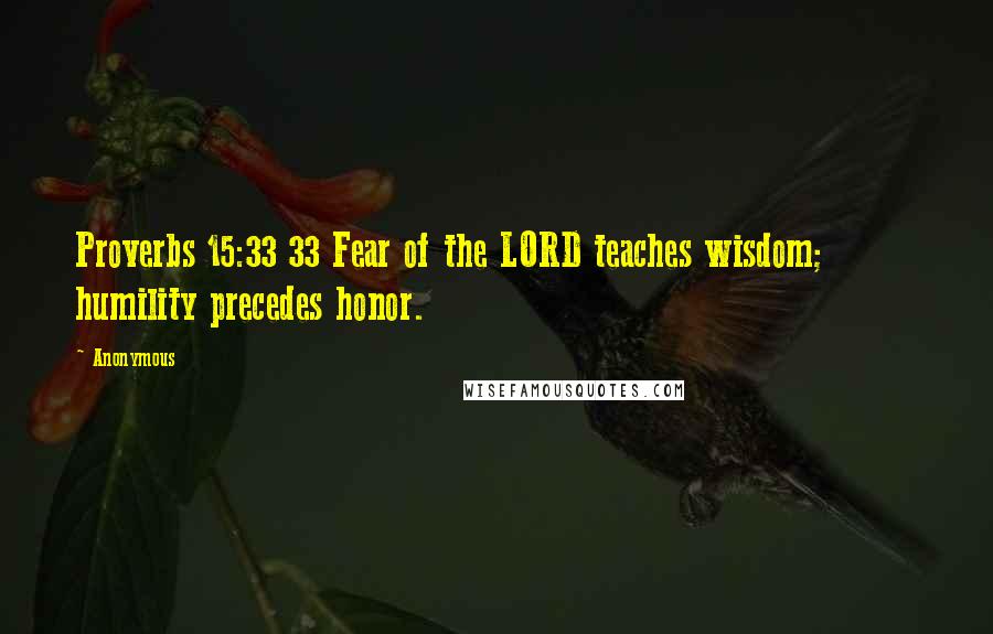 Anonymous Quotes: Proverbs 15:33 33 Fear of the LORD teaches wisdom; humility precedes honor.