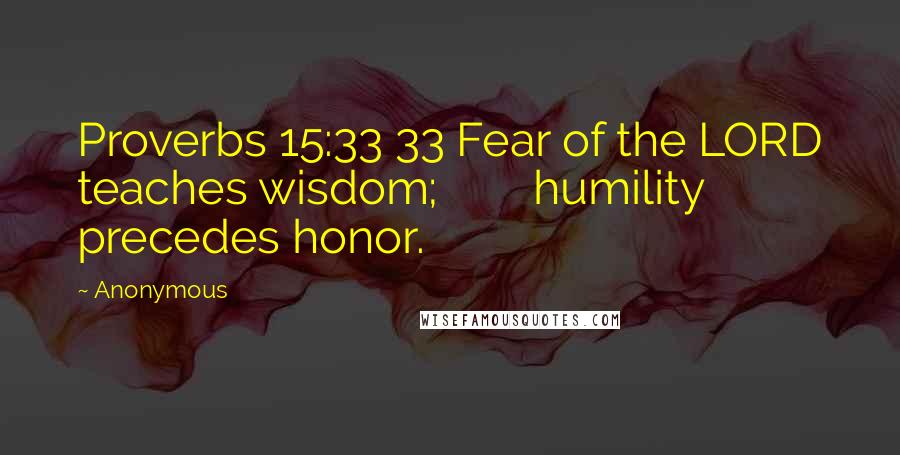 Anonymous Quotes: Proverbs 15:33 33 Fear of the LORD teaches wisdom; humility precedes honor.
