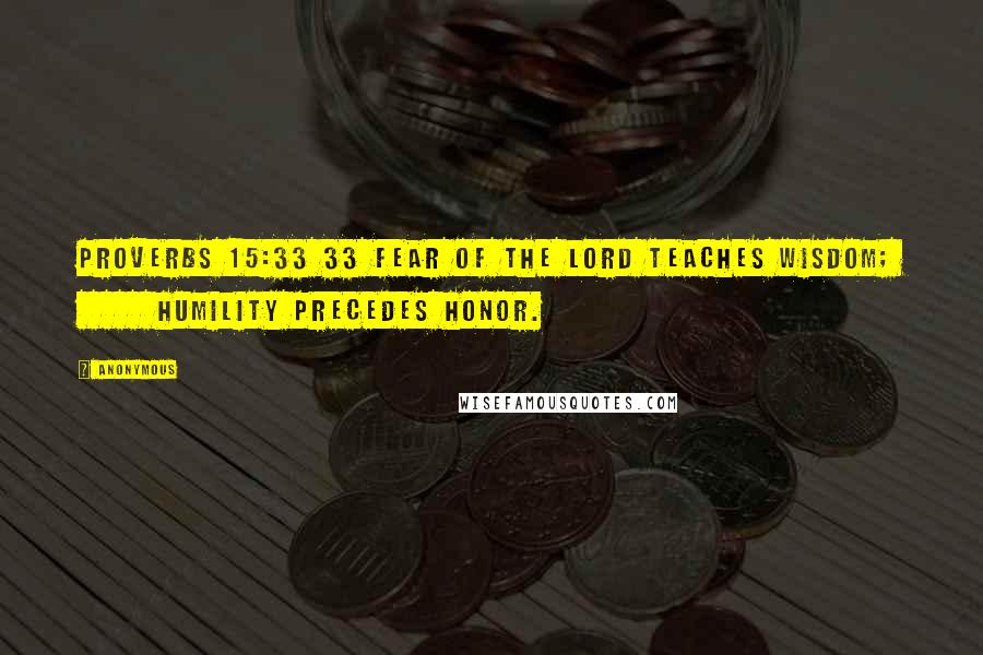 Anonymous Quotes: Proverbs 15:33 33 Fear of the LORD teaches wisdom; humility precedes honor.